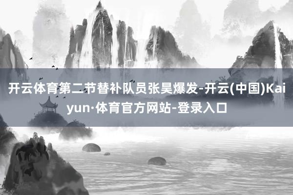 开云体育第二节替补队员张昊爆发-开云(中国)Kaiyun·体育官方网站-登录入口