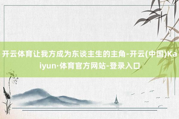 开云体育让我方成为东谈主生的主角-开云(中国)Kaiyun·体育官方网站-登录入口