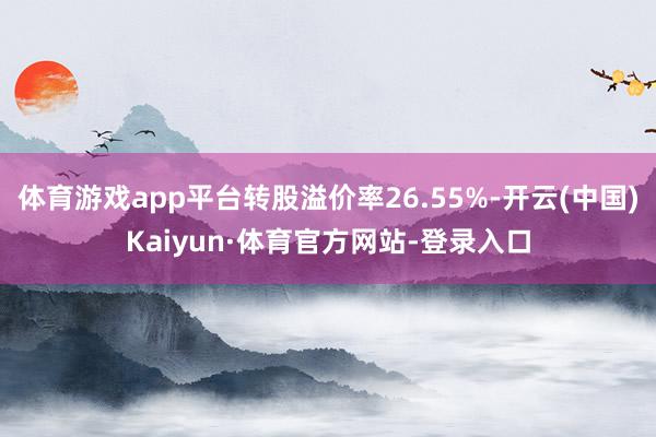 体育游戏app平台转股溢价率26.55%-开云(中国)Kaiyun·体育官方网站-登录入口
