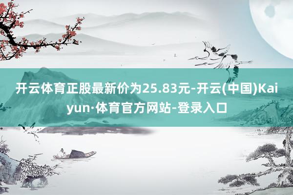 开云体育正股最新价为25.83元-开云(中国)Kaiyun·体育官方网站-登录入口