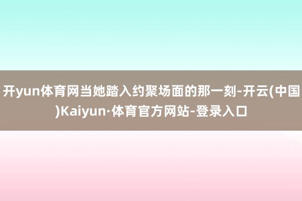 开yun体育网当她踏入约聚场面的那一刻-开云(中国)Kaiyun·体育官方网站-登录入口