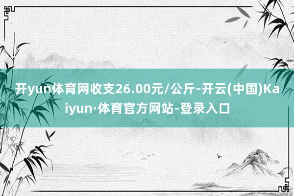 开yun体育网收支26.00元/公斤-开云(中国)Kaiyun·体育官方网站-登录入口
