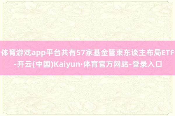 体育游戏app平台共有57家基金管束东谈主布局ETF-开云(中国)Kaiyun·体育官方网站-登录入口