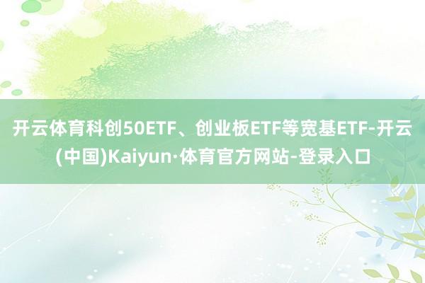 开云体育科创50ETF、创业板ETF等宽基ETF-开云(中国)Kaiyun·体育官方网站-登录入口