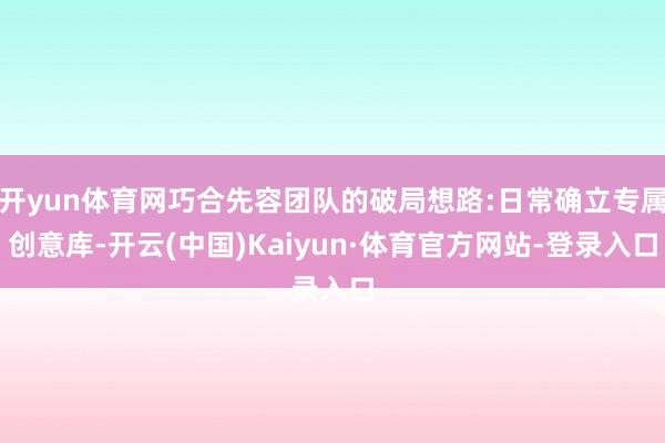 开yun体育网巧合先容团队的破局想路:日常确立专属创意库-开云(中国)Kaiyun·体育官方网站-登录入口