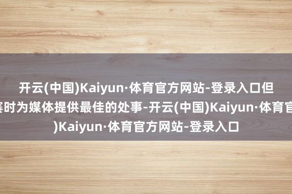 开云(中国)Kaiyun·体育官方网站-登录入口但咱们确信或者在赛时为媒体提供最佳的处事-开云(中国)Kaiyun·体育官方网站-登录入口
