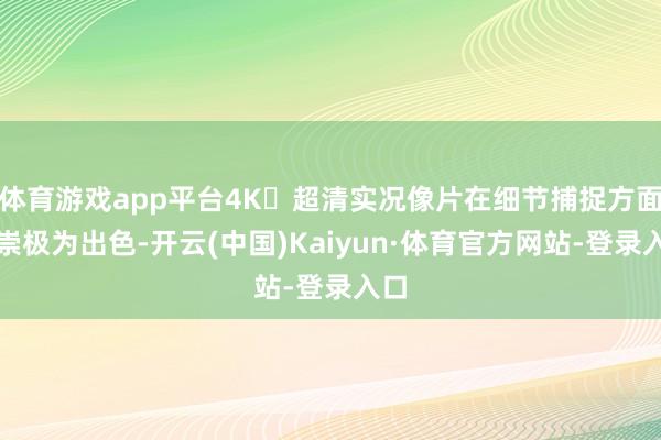 体育游戏app平台4K 超清实况像片在细节捕捉方面推崇极为出色-开云(中国)Kaiyun·体育官方网站-登录入口